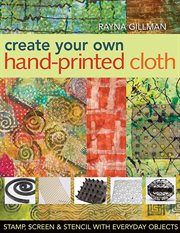 Create your own hand-printed cloth : stamp, screen & stencil with everyday objects cover image