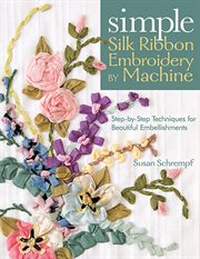 Simple silk ribbon embroidery by machine : step-by-step techniques for beautiful embellishments cover image