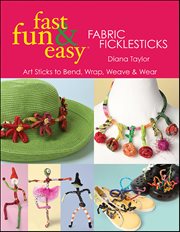 Fast, Fun & Easy Fabric Ficklesticks : Art Sticks To Bend, Wrap, Weave & Wear cover image