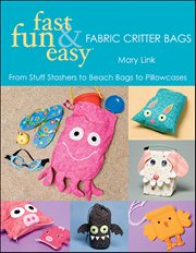 Fast, Fun & Easy Fabric Critter Bags : From Stuff Stashers to Beach Bags to Pillowcases cover image