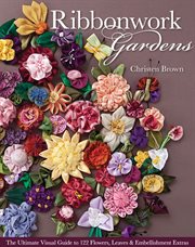 Ribbonwork Gardens : the Ultimate Visual Guide to 122 Flowers, Leaves & Embellishment Extras cover image