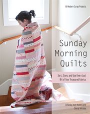 Sunday morning quilts : 16 modern scrap projects : sort, store, and use every last bit of your treasured fabrics cover image