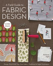 A field guide to fabric design : design, print & sell your own fabric : traditional & digital techniques for quilting, home dec & apparel cover image