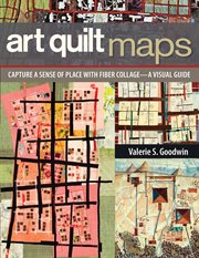 Art quilt maps : capture a sense of place with fiber collage : a visual guide cover image