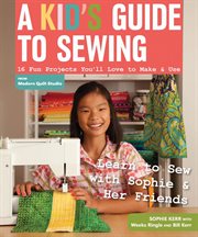 A kid's guide to sewing : learn to sew with Sophie & her friends : 16 fun projects you'll love to make & use cover image