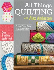 All Things Quilting With Alex Anderson : From First Step to Last Stitch cover image