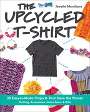 The upcycled T-shirt : 28 easy-to-make projects that save the planet - clothing, accessories, home decor & gifts cover image