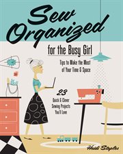 Sew organized for the busy girl : tips to make the most of your time & space : 23 quick and clever sewing projects you'll love cover image