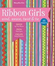 Ribbon girls : wind, weave, twist & tie : dress up your room show team spirit create pretty presents cover image
