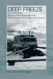 Deep freeze : the United States, the International Geophysical Year, and the origins of Antarctica's age of science cover image