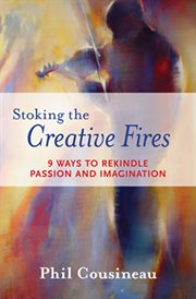 Stoking the creative fires : 9 ways to rekindle passion and imagination cover image