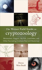 The Weiser field guide to cryptozoology : werewolves, dragons, skyfish, lizard men, and other fascinating creatures real and mysterious cover image