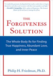 The forgiveness solution. The Whole-Body RX for Finding True Happiness, Abundant Love, and Inner Peace cover image