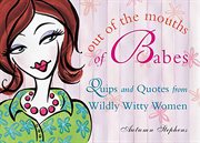 Out of the mouths of babes : quips and quotes from wildly, witty women cover image