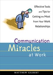 Communication miracles at work : effective tools and tips for getting the most from your work relationships cover image