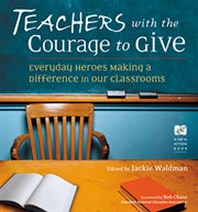 Teachers with the courage to give : everyday heroes making a difference in our classrooms cover image