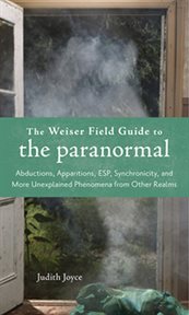 The weiser field guide to the paranormal. Abductions, Apparitions, ESP, Synchronicity, and More Unexplained Phenomena from Other Realms cover image