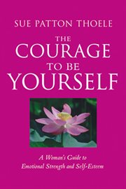 The Courage to Be Yourself : A Woman's Guide to Emotional Strength and Self-Esteem cover image