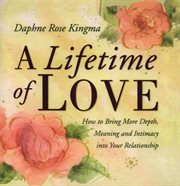 A lifetime of love : how to bring more depth, meaning & intimacy into your relationship cover image