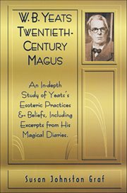 W.B. Yeats Twentieth Century Magus : An In-depth Study Of Yeat's Esoteric Practices And Beliefs, Including Excerpts From His Magical Diar cover image
