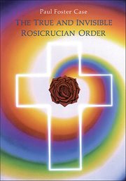 The True and Invisible Rosicrucian Order : An Interpretation Of The Rosicrucian Allegory & An Explanation Of The Ten Rosicrucian Grades cover image