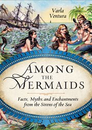 Among the mermaids : facts, myths, and enchantments from the sirens of the sea cover image