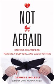 Not Afraid : On Fear, Heartbreak, Raising a Baby Girl, and Cage Fighting cover image