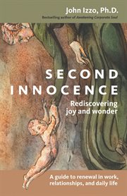 Second innocence : rediscovering joy and wonder : a guide to renewal in work, relationships, and daily life cover image