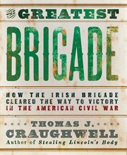 The greatest brigade : how the Irish Brigade cleared the way to victory in the American Civil War cover image