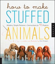 How to make stuffed animals : modern simple patterns and instructions for 18 projects cover image