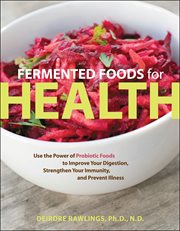 Fermented Foods for Health : Use the Power of Probiotic Foods to Improve Your Digestion, Strengthen Your Immunity, and Prevent Il cover image