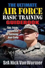 The ultimate guide to Air Force basic training : tips, tricks, and tactics for surviving boot camp cover image