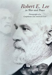 Robert E. Lee in war and peace : photographs of a Confederate and American icon cover image