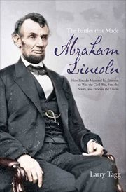 The battles that made Abraham Lincoln : how Lincoln mastered his enemies to win the Civil War, free the slaves, and preserve the Union cover image