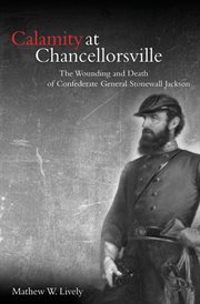 Calamity at Chancellorsville : the wounding and death of Confederate General Stonewall Jackson cover image