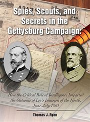 Spies, scouts, and secrets in the Gettysburg campaign : how the critical role of intelligence impacted the outcome of Lee's invasion of thenorth, June-July, 1863 cover image