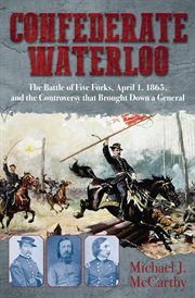 Confederate waterloo : the Battle of Five Forks, April 1, 1865, and the controversy that brought down a general cover image