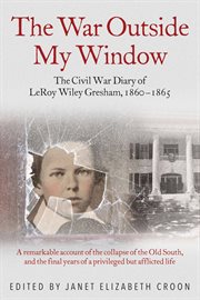 The War Outside My Window : the Civil War Diary of Leroy Wiley Gresham, 1860-1865 cover image