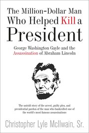The million-dollar man who helped kill a president : George Washington Gayle and the assassination of Abraham Lincoln cover image
