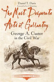 The most desperate acts of gallantry : George A. Custer in the CivilWar cover image