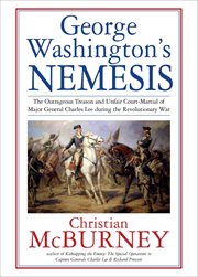 George washington's nemesis. The Outrageous Treason & Unfair Court-Martial of Major General Charles Lee during the Revolutionary cover image