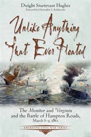 Unlike anything that ever floated : the Monitor and Virginia and the Battle of Hampton Roads, March 8-9, 1862 cover image
