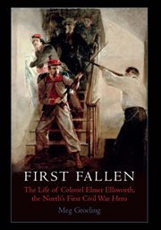 First fallen : the life of Colonel Elmer Ellsworth, the North's first Civil War hero cover image