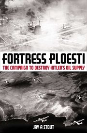 Fortress Ploesti : the campaign to destroy Hitler's oil supply cover image