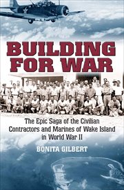 Building for war. The Epic Saga of the Civilian Contractors and Marines of Wake Island in World War II cover image