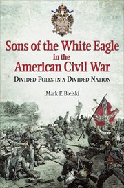 Sons of the white eagle in the American Civil War : divided Poles in a divided nation cover image