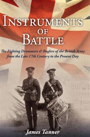 Instruments of battle : the fighting drummers and buglers of the British Army from the late 17th century to the present day cover image