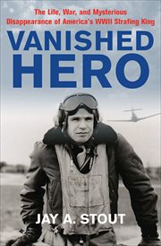 Vanished hero. The Life, War and Mysterious Disappearance of America's WWII Strafing King cover image