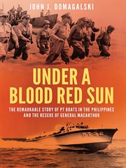 Under a Blood Red Sun : the remarkable story of PT boats in the Philippines and the rescue of General MacArthur cover image