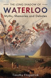 The long shadow of Waterloo : myths, memories, and debates cover image